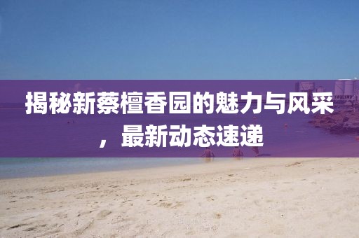 揭秘新蔡檀香园的魅力与风采，最新动态速递