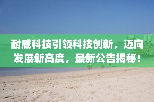 耐威科技引领科技创新，迈向发展新高度，最新公告揭秘！