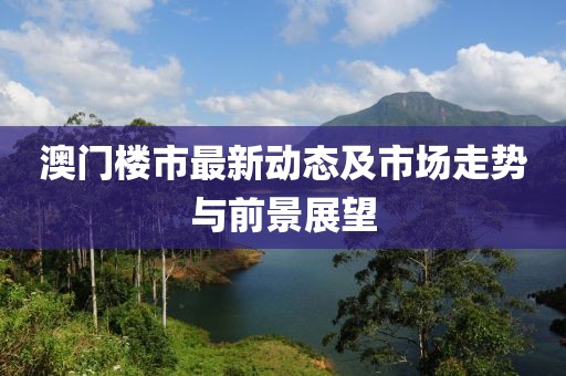 澳门楼市最新动态及市场走势与前景展望