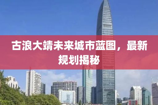 古浪大靖未来城市蓝图，最新规划揭秘