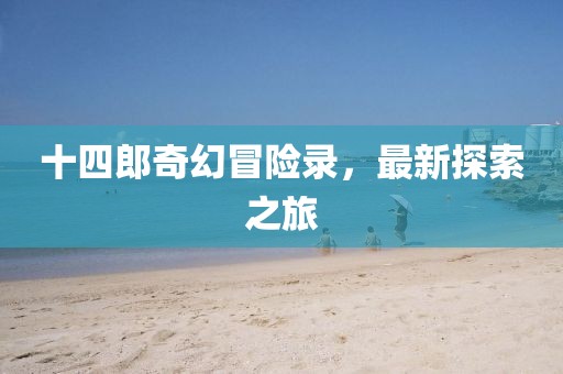 十四郎奇幻冒险录，最新探索之旅
