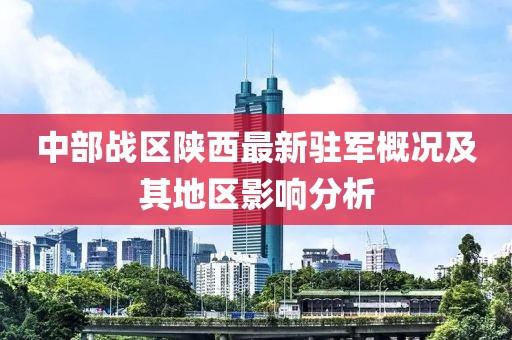 中部战区陕西最新驻军概况及其地区影响分析