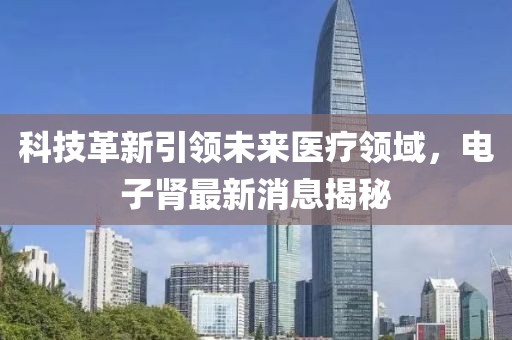 科技革新引领未来医疗领域，电子肾最新消息揭秘