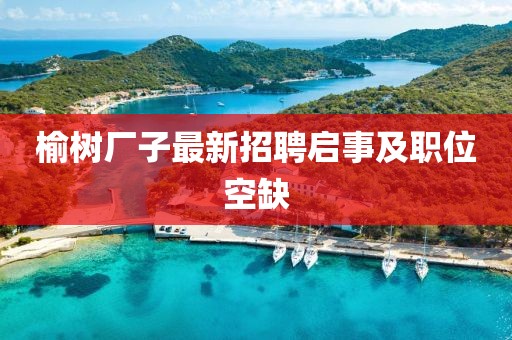 榆树厂子最新招聘启事及职位空缺