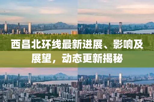 西昌北环线最新进展、影响及展望，动态更新揭秘