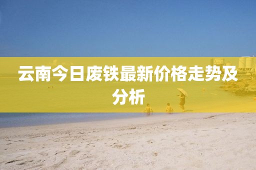 云南今日废铁最新价格走势及分析