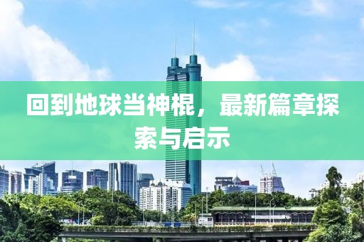 回到地球当神棍，最新篇章探索与启示