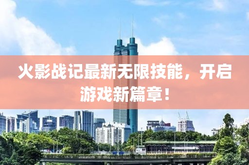 火影战记最新无限技能，开启游戏新篇章！