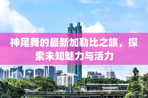 神尾舞的最新加勒比之旅，探索未知魅力与活力