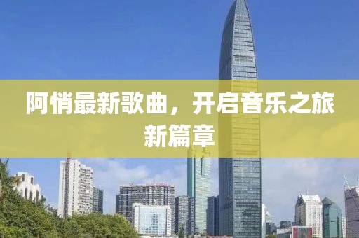 阿悄最新歌曲，开启音乐之旅新篇章