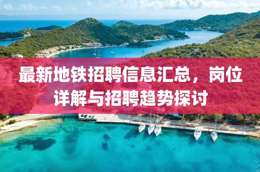 最新地铁招聘信息汇总，岗位详解与招聘趋势探讨