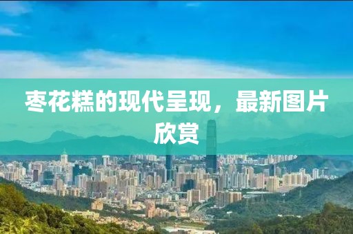 枣花糕的现代呈现，最新图片欣赏