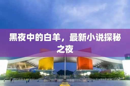 黑夜中的白羊，最新小说探秘之夜