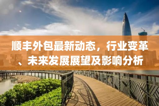 顺丰外包最新动态，行业变革、未来发展展望及影响分析