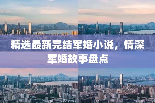 精选最新完结军婚小说，情深军婚故事盘点