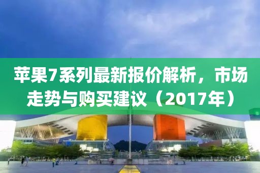 苹果7系列最新报价解析，市场走势与购买建议（2017年）