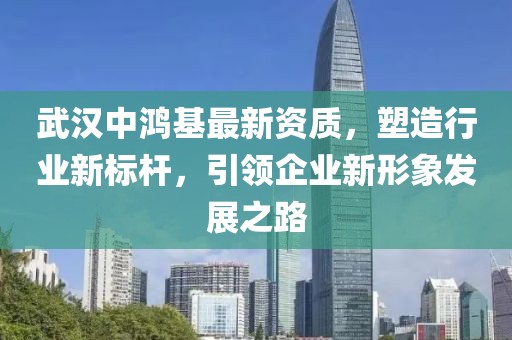 武汉中鸿基最新资质，塑造行业新标杆，引领企业新形象发展之路