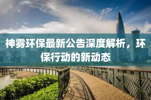 神雾环保最新公告深度解析，环保行动的新动态