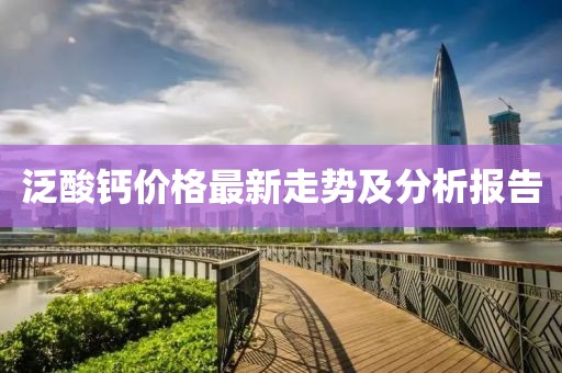 泛酸钙价格最新走势及分析报告