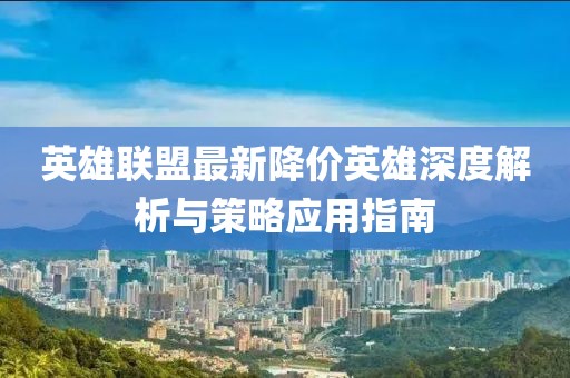 英雄联盟最新降价英雄深度解析与策略应用指南