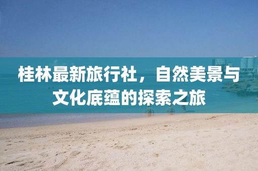 桂林最新旅行社，自然美景与文化底蕴的探索之旅