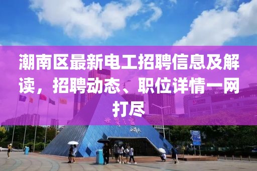 潮南区最新电工招聘信息及解读，招聘动态、职位详情一网打尽