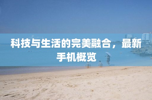 科技与生活的完美融合，最新手机概览