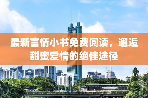 最新言情小书免费阅读，邂逅甜蜜爱情的绝佳途径