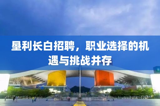 垦利长白招聘，职业选择的机遇与挑战并存