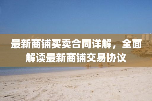 最新商铺买卖合同详解，全面解读最新商铺交易协议