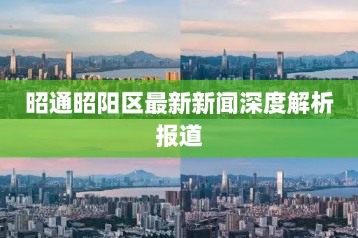 昭通昭阳区最新新闻深度解析报道