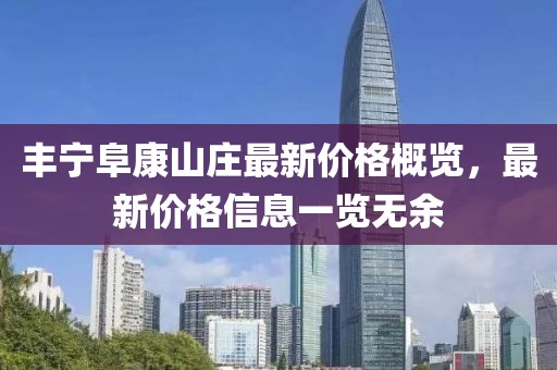 丰宁阜康山庄最新价格概览，最新价格信息一览无余