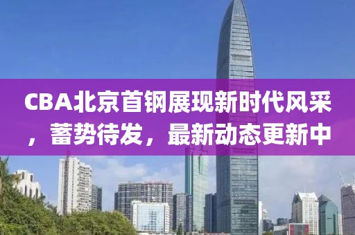 CBA北京首钢展现新时代风采，蓄势待发，最新动态更新中