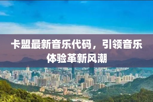 卡盟最新音乐代码，引领音乐体验革新风潮