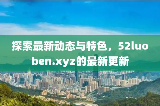 探索最新动态与特色，52luoben.xyz的最新更新