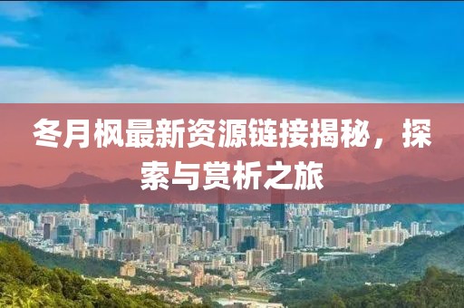 冬月枫最新资源链接揭秘，探索与赏析之旅