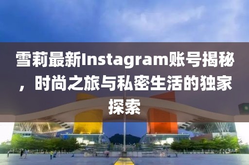雪莉最新Instagram账号揭秘，时尚之旅与私密生活的独家探索