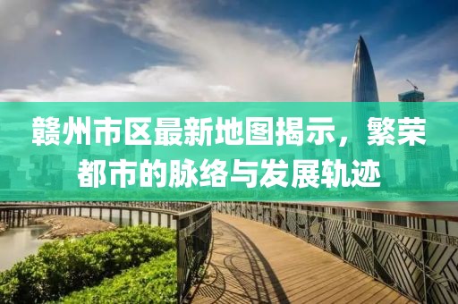 赣州市区最新地图揭示，繁荣都市的脉络与发展轨迹