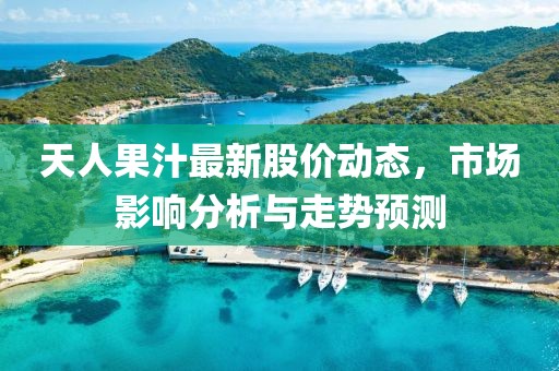 天人果汁最新股价动态，市场影响分析与走势预测