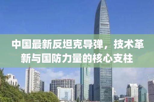 中国最新反坦克导弹，技术革新与国防力量的核心支柱