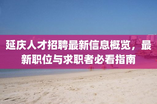 延庆人才招聘最新信息概览，最新职位与求职者必看指南