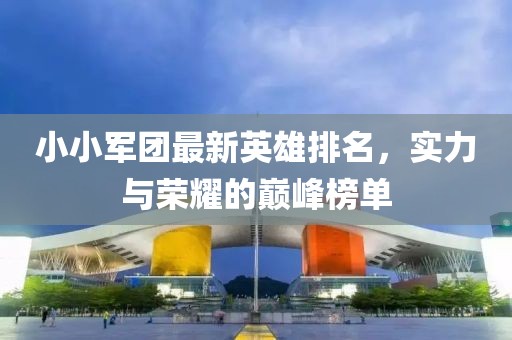 小小军团最新英雄排名，实力与荣耀的巅峰榜单