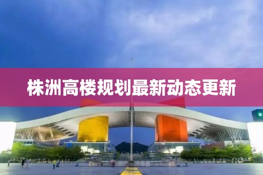 株洲高楼规划最新动态更新