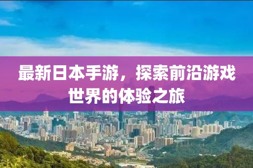 最新日本手游，探索前沿游戏世界的体验之旅
