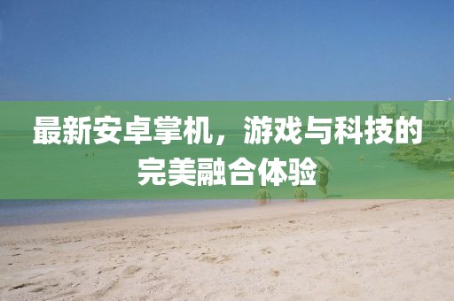 最新安卓掌机，游戏与科技的完美融合体验