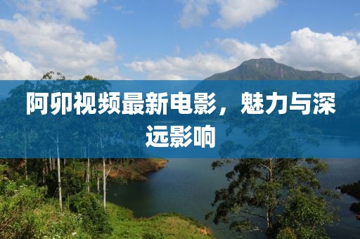 阿卯视频最新电影，魅力与深远影响