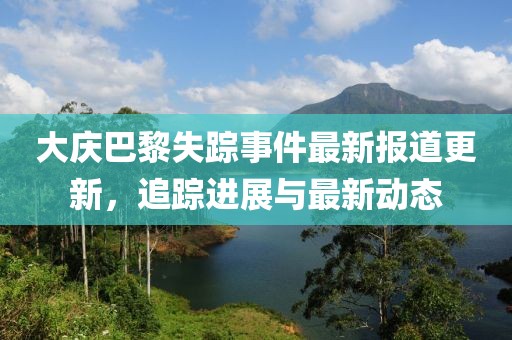 大庆巴黎失踪事件最新报道更新，追踪进展与最新动态