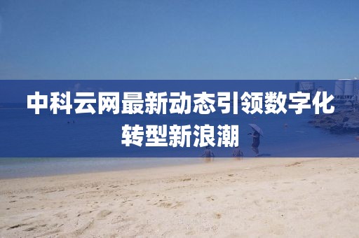 中科云网最新动态引领数字化转型新浪潮