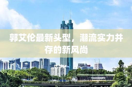 郭艾伦最新头型，潮流实力并存的新风尚