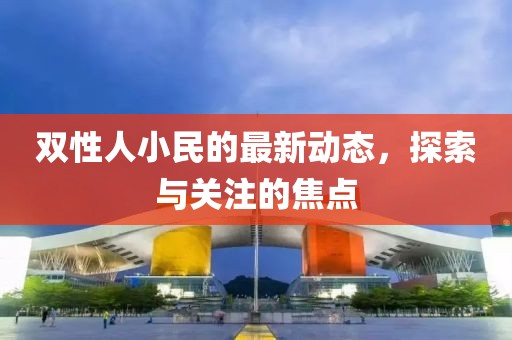双性人小民的最新动态，探索与关注的焦点